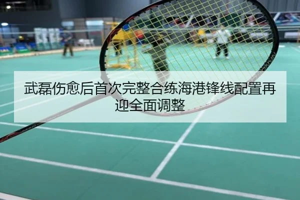 武磊伤愈后首次完整合练海港锋线配置再迎全面调整