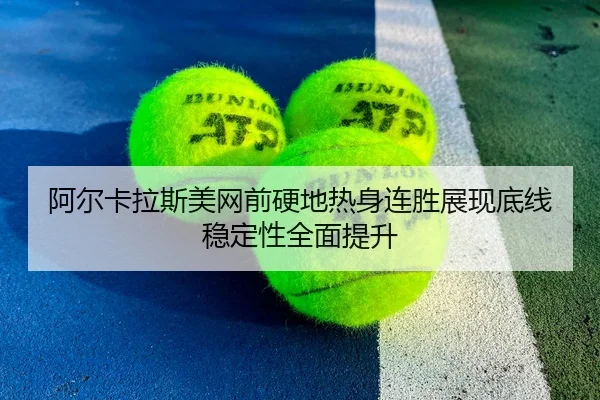 阿尔卡拉斯美网前硬地热身连胜展现底线稳定性全面提升